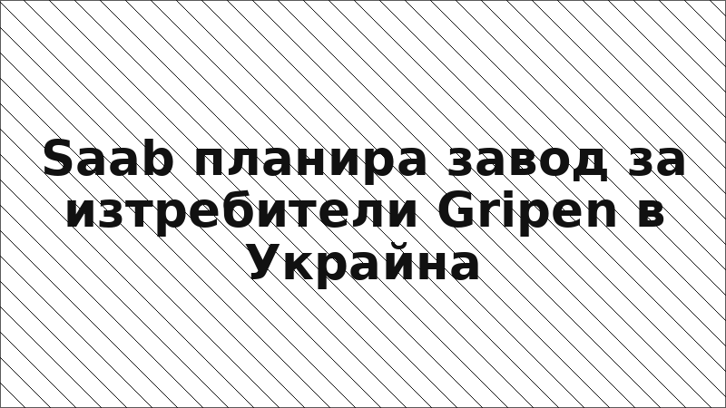 Saab планира завод за изтребители Gripen в Украйна