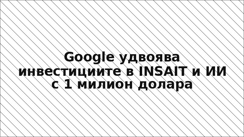 Google удвоява инвестициите в INSAIT и ИИ с 1 милион долара