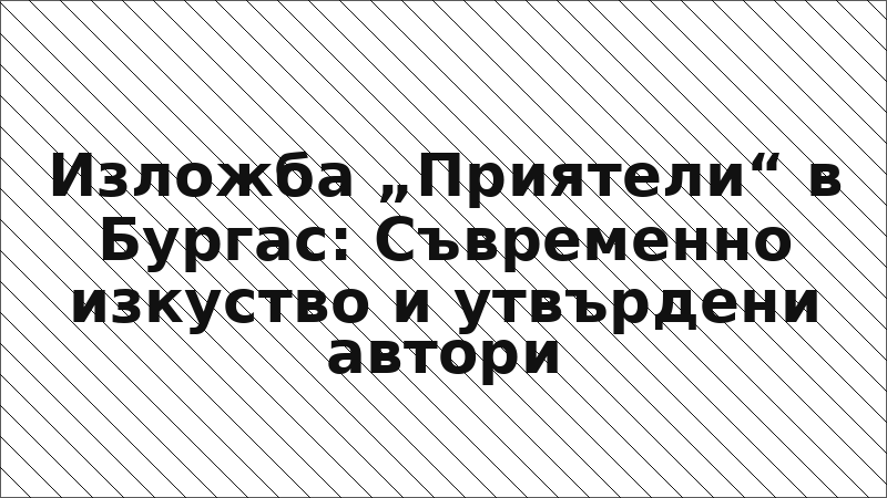 Изложба „Приятели“ в Бургас: Съвременно изкуство и утвърдени автори