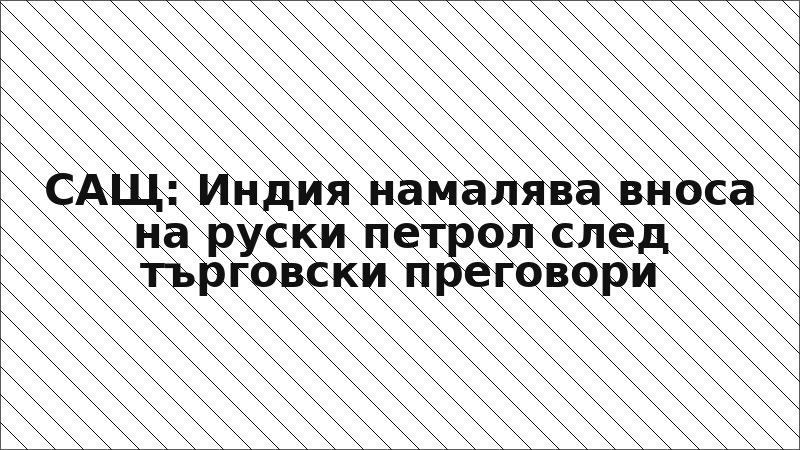 САЩ: Индия намалява вноса на руски петрол след търговски преговори