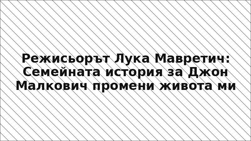 Режисьорът Лука Мавретич: Семейната история за Джон Малкович промени живота ми