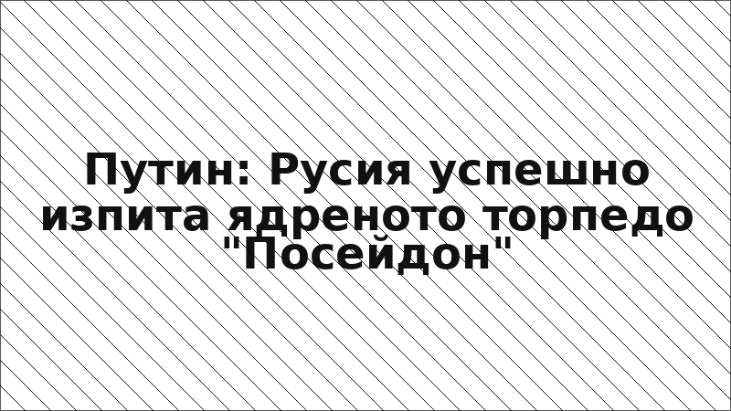Путин: Русия успешно изпита ядреното торпедо "Посейдон"