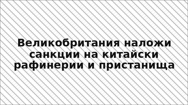 Великобритания наложи санкции на китайски рафинерии и пристанища