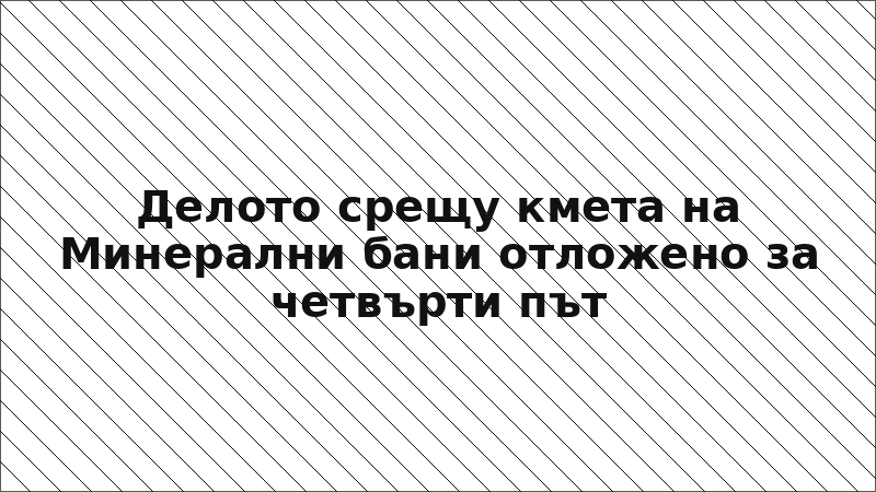 Делото срещу кмета на Минерални бани отложено за четвърти път