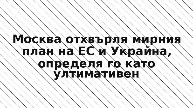 Москва отхвърля мирния план на ЕС и Украйна, определя го като ултимативен