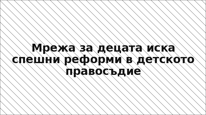 Мрежа за децата иска спешни реформи в детското правосъдие