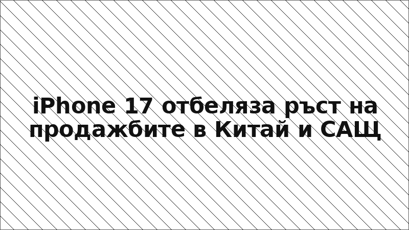 iPhone 17 отбеляза ръст на продажбите в Китай и САЩ