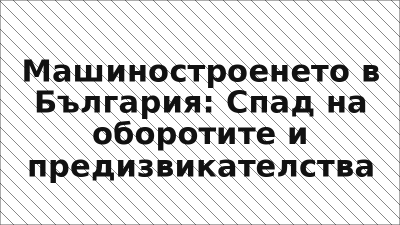 Машиностроенето в България: Спад на оборотите и предизвикателства