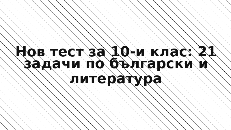Нов тест за 10-и клас: 21 задачи по български и литература