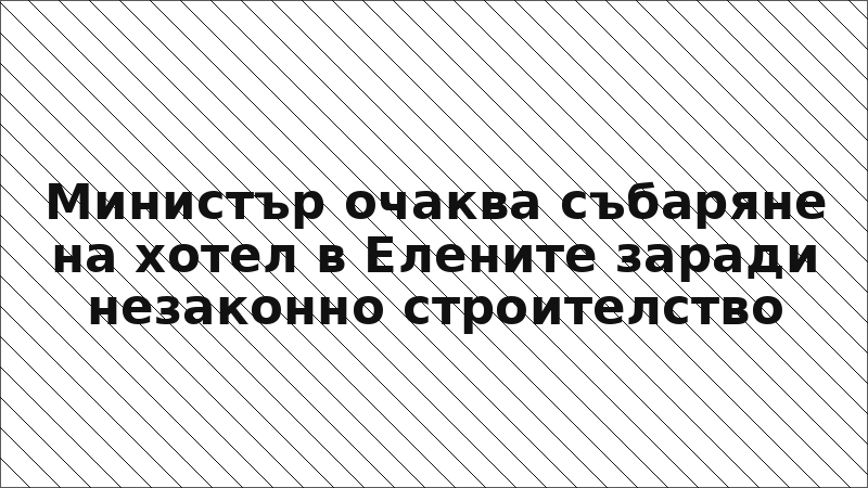 Министър очаква събаряне на хотел в Елените заради незаконно строителство