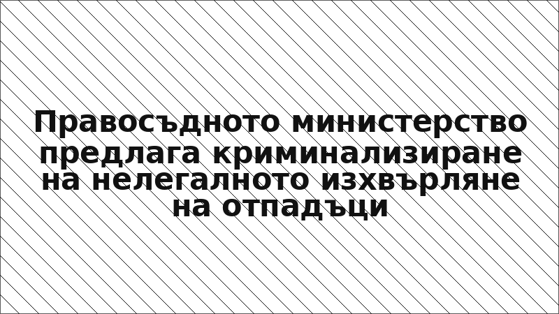 Правосъдното министерство предлага криминализиране на нелегалното изхвърляне на отпадъци