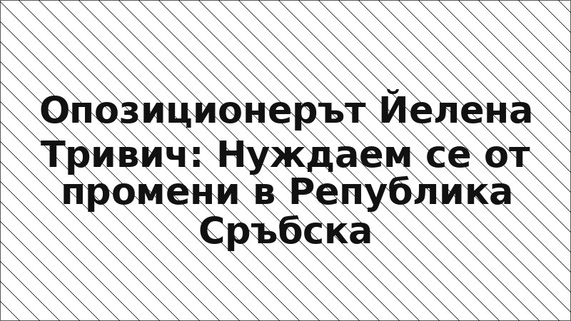 Опозиционерът Йелена Тривич: Нуждаем се от промени в Република Сръбска