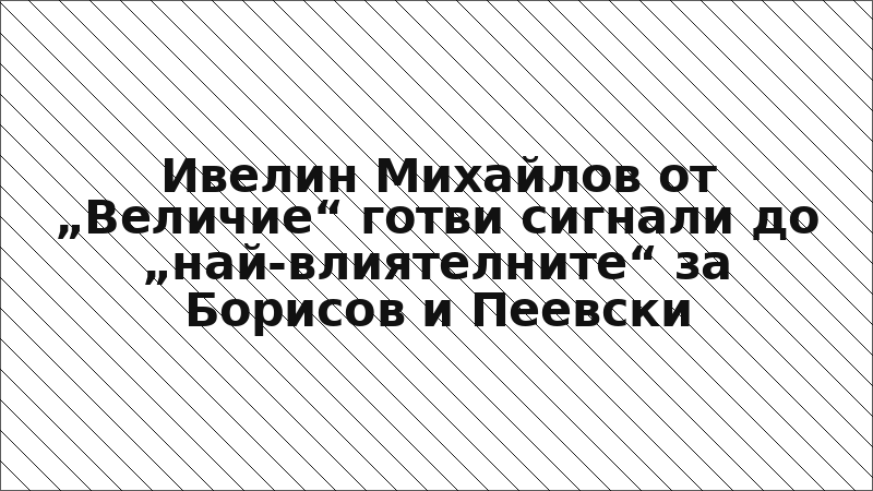 Ивелин Михайлов от „Величие“ готви сигнали до „най-влиятелните“ за Борисов и Пеевски