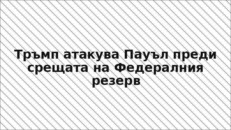 Тръмп атакува Пауъл преди срещата на Федералния резерв