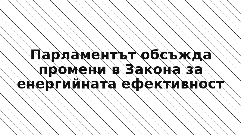 Парламентът обсъжда промени в Закона за енергийната ефективност