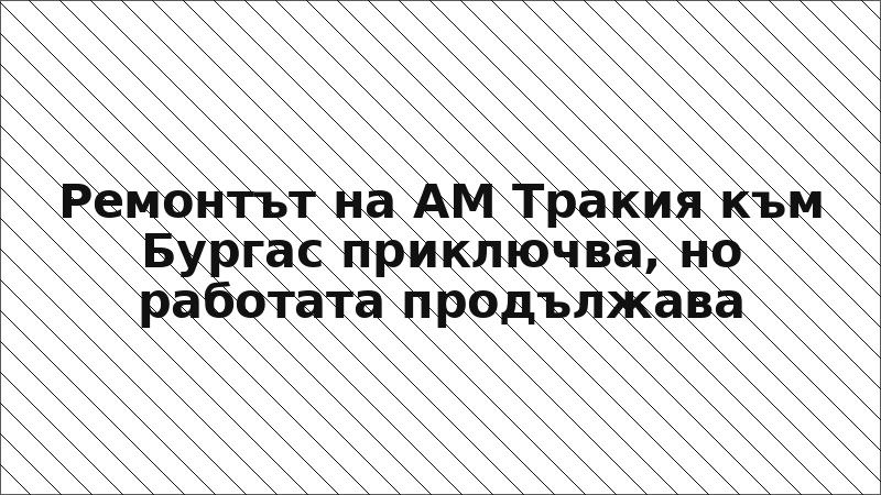 Ремонтът на АМ Тракия към Бургас приключва, но работата продължава
