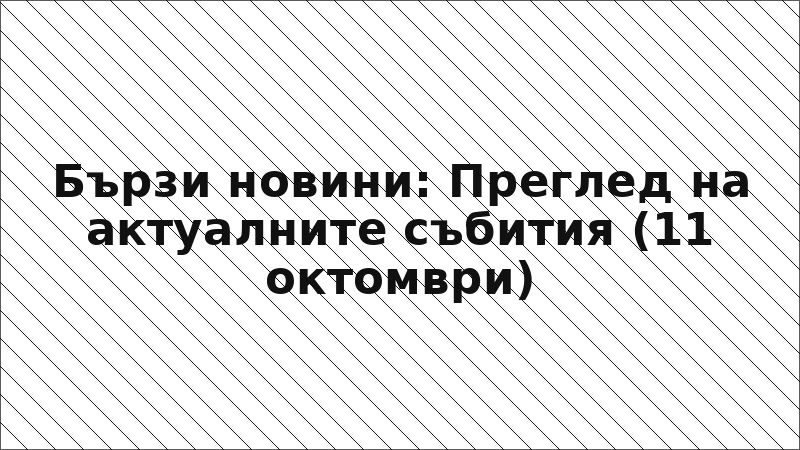 Бързи новини: Преглед на актуалните събития (11 октомври)