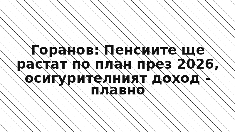 Горанов: Пенсиите ще растат по план през 2026, осигурителният доход - плавно