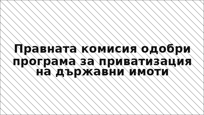Правната комисия одобри програма за приватизация на държавни имоти