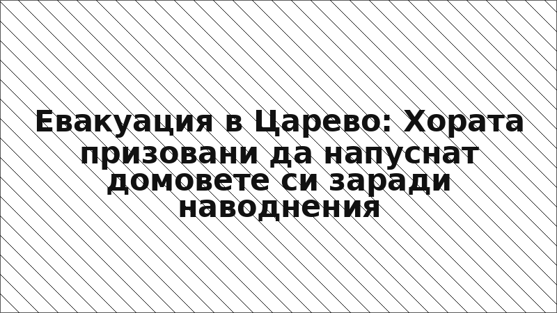 Евакуация в Царево: Хората призовани да напуснат домовете си заради наводнения