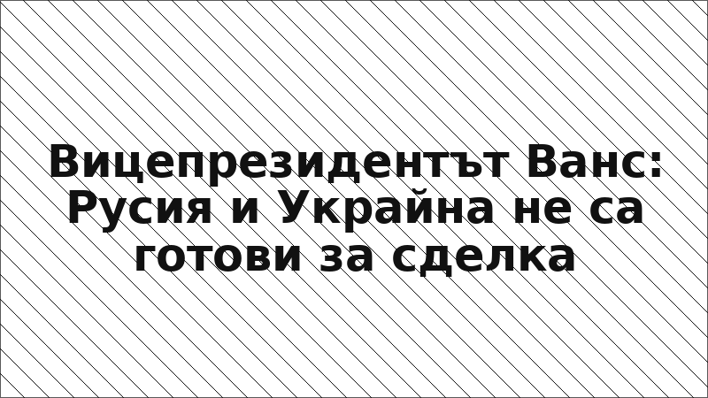 Вицепрезидентът Ванс: Русия и Украйна не са готови за сделка