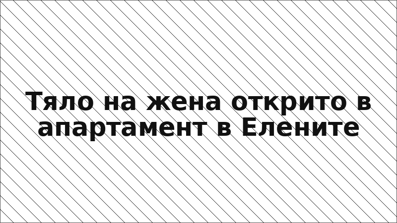 Тяло на жена открито в апартамент в Елените