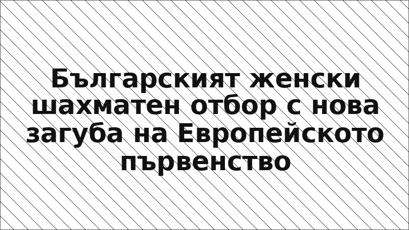 Българският женски шахматен отбор с нова загуба на Европейското първенство