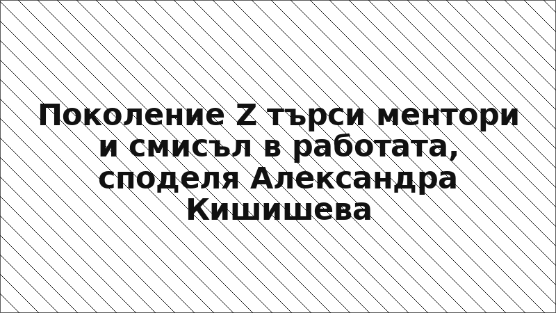 Поколение Z търси ментори и смисъл в работата, споделя Александра Кишишева