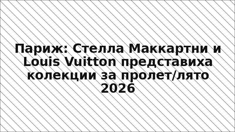 Париж: Стелла Маккартни и Louis Vuitton представиха колекции за пролет/лято 2026