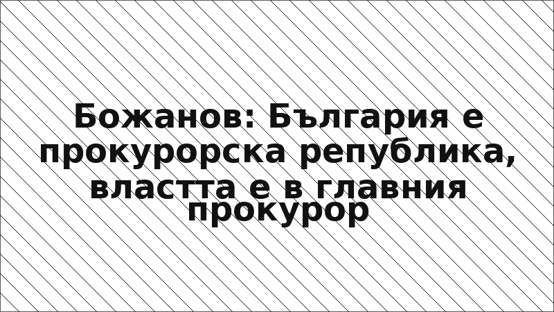 Божанов: България е прокурорска република, властта е в главния прокурор