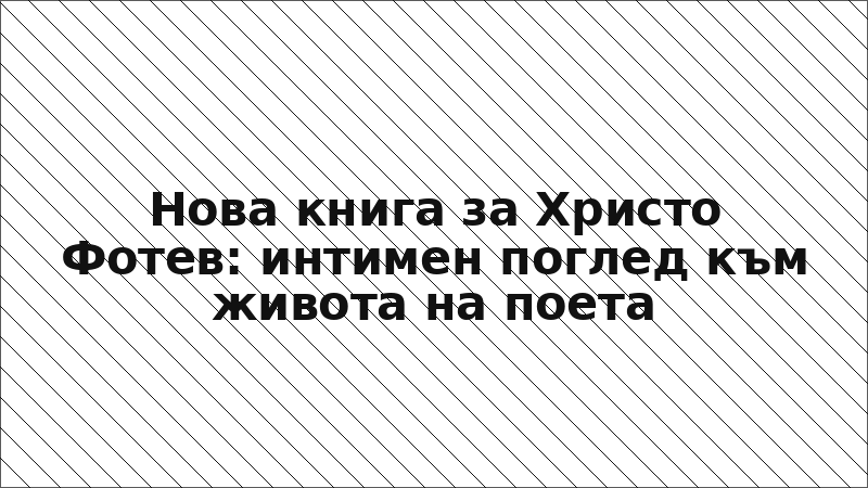 Нова книга за Христо Фотев: интимен поглед към живота на поета