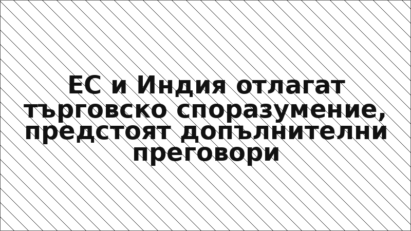 ЕС и Индия отлагат търговско споразумение, предстоят допълнителни преговори