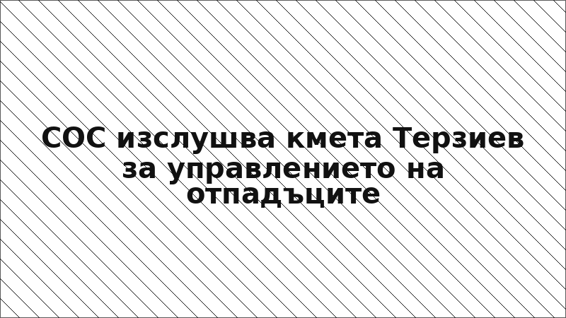 СОС изслушва кмета Терзиев за управлението на отпадъците