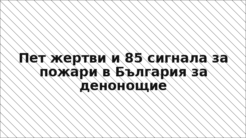 Пет жертви и 85 сигнала за пожари в България за денонощие