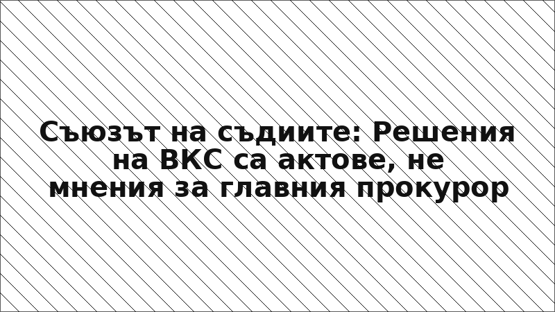 Съюзът на съдиите: Решения на ВКС са актове, не мнения за главния прокурор