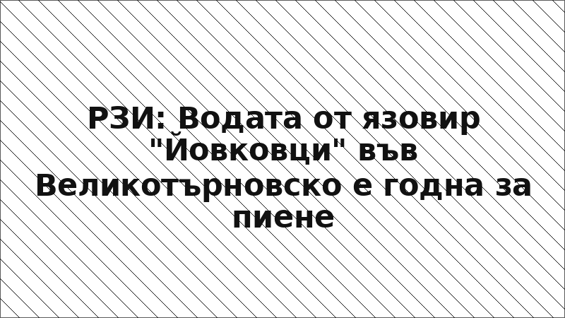РЗИ: Водата от язовир "Йовковци" във Великотърновско е годна за пиене
