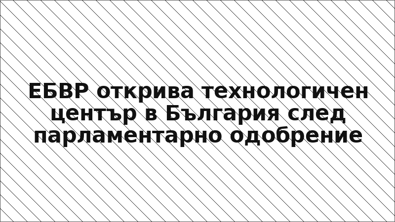 ЕБВР открива технологичен център в България след парламентарно одобрение