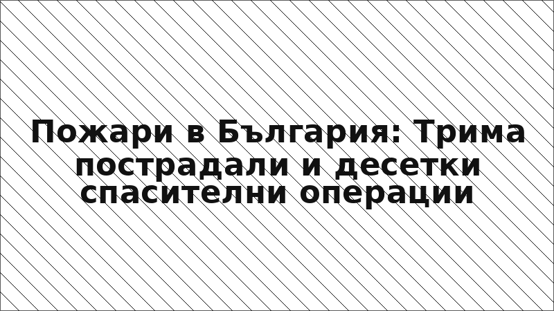 Пожари в България: Трима пострадали и десетки спасителни операции