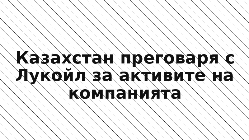 Казахстан преговаря с Лукойл за активите на компанията