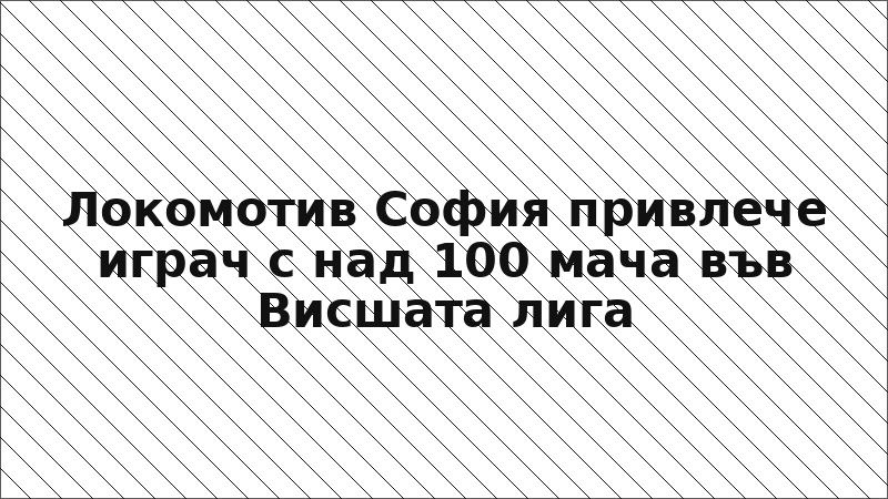 Локомотив София привлече играч с над 100 мача във Висшата лига