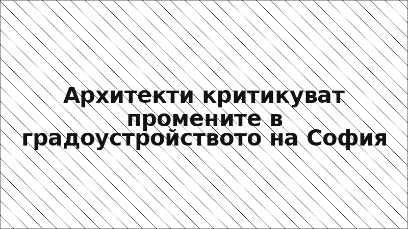 Архитекти критикуват промените в градоустройството на София