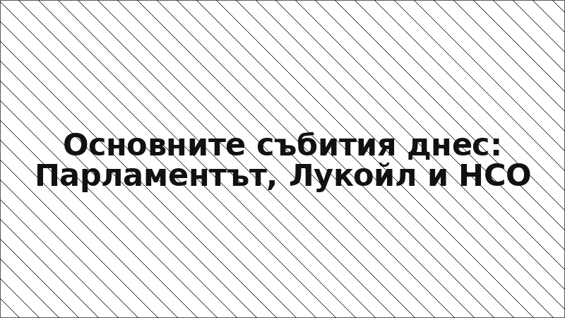 Основните събития днес: Парламентът, Лукойл и НСО