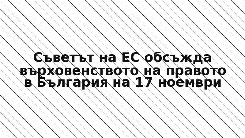 Съветът на ЕС обсъжда върховенството на правото в България на 17 ноември