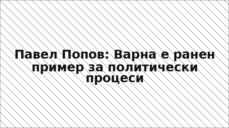 Павел Попов: Варна е ранен пример за политически процеси