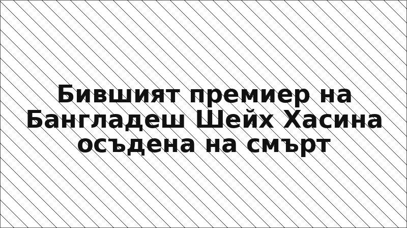 Бившият премиер на Бангладеш Шейх Хасина осъдена на смърт