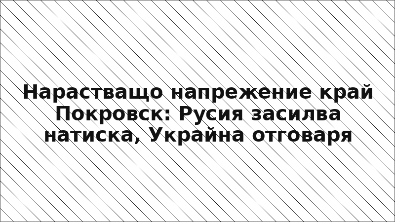 Нарастващо напрежение край Покровск: Русия засилва натиска, Украйна отговаря