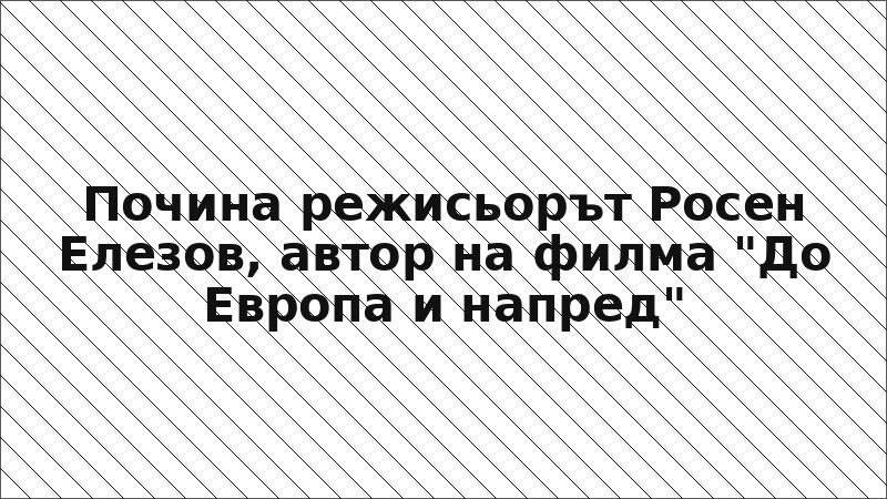 Почина режисьорът Росен Елезов, автор на филма "До Европа и напред"