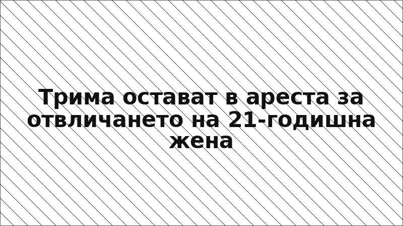 Трима остават в ареста за отвличането на 21-годишна жена