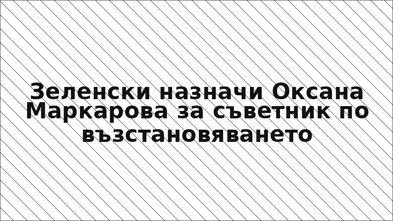 Зеленски назначи Оксана Маркарова за съветник по възстановяването