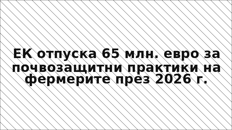 ЕК отпуска 65 млн. евро за почвозащитни практики на фермерите през 2026 г.